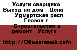 Услуги сварщика. Выезд на дом › Цена ­ 300 - Удмуртская респ., Глазов г. Строительство и ремонт » Услуги   